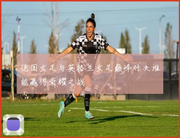 德国女足与英格兰女足巅峰对决谁能赢得荣耀之战