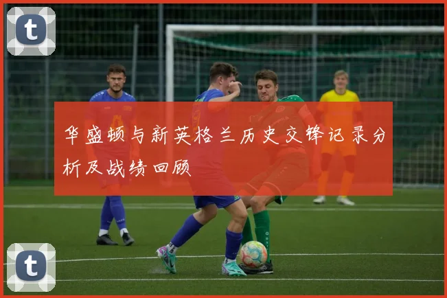 华盛顿与新英格兰历史交锋记录分析及战绩回顾