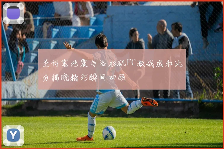 圣何塞地震与洛杉矶FC激战成和比分揭晓精彩瞬间回顾