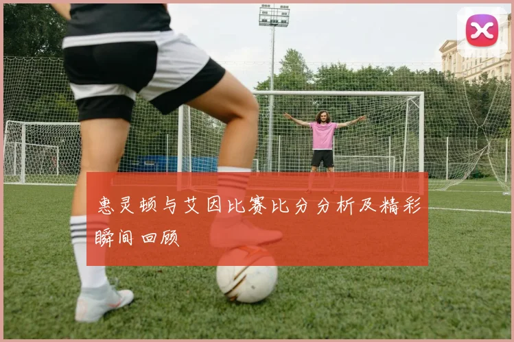 惠灵顿与艾因比赛比分分析及精彩瞬间回顾