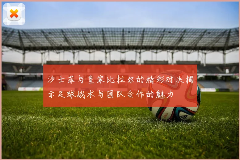 沙士菲与皇家比拉尔的精彩对决揭示足球战术与团队合作的魅力