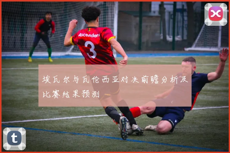 埃瓦尔与瓦伦西亚对决前瞻分析及比赛结果预测