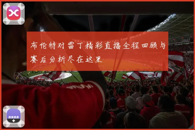 布伦特对雷丁精彩直播全程回顾与赛后分析尽在这里
