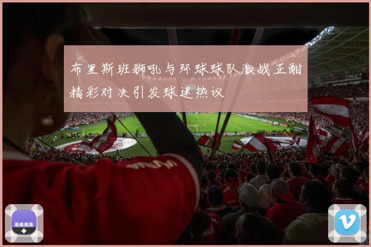 布里斯班狮吼与环球球队激战正酣精彩对决引发球迷热议