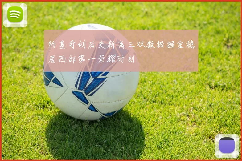 约基奇创历史新高三双数据掘金稳居西部第一荣耀时刻