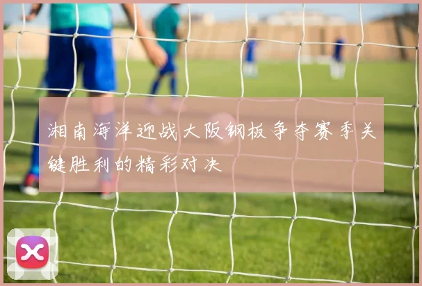 湘南海洋迎战大阪钢板争夺赛季关键胜利的精彩对决