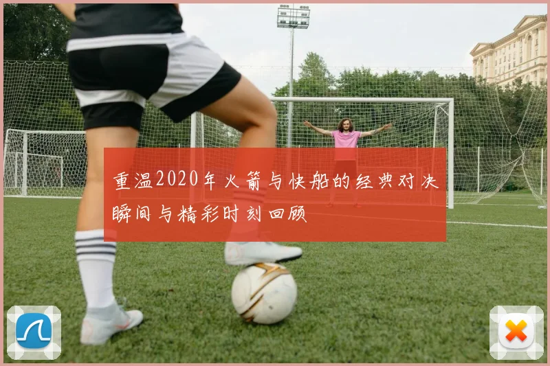 重温2020年火箭与快船的经典对决瞬间与精彩时刻回顾