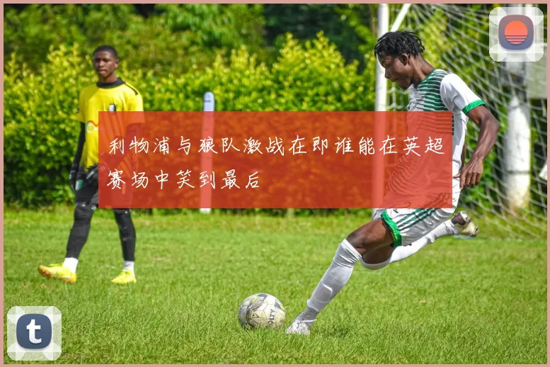 利物浦与狼队激战在即谁能在英超赛场中笑到最后